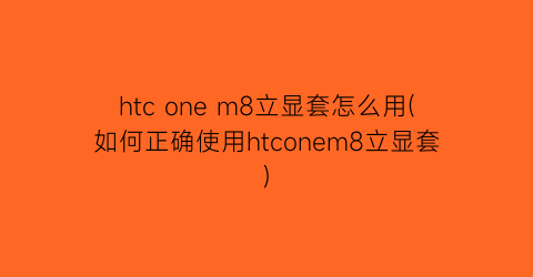 htconem8立显套怎么用(如何正确使用htconem8立显套)